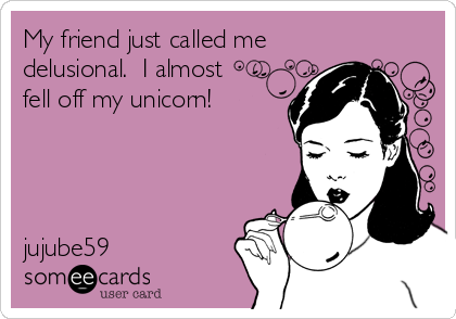 My friend just called me
delusional.  I almost
fell off my unicorn!

 


jujube59