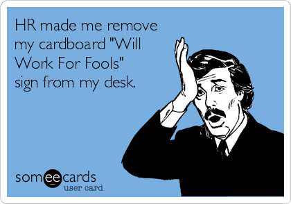 HR made me remove
my cardboard "Will
Work For Fools" 
sign from my desk.