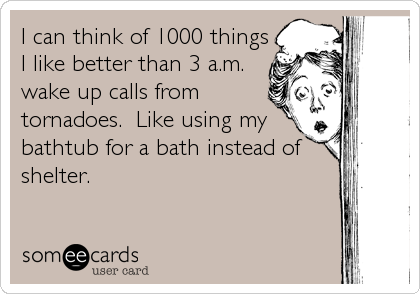 I can think of 1000 things
I like better than 3 a.m.
wake up calls from
tornadoes.  Like using my
bathtub for a bath instead of
shelter.