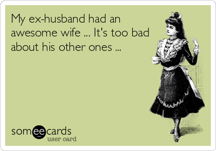 My ex-husband had an
awesome wife ... It's too bad
about his other ones ...