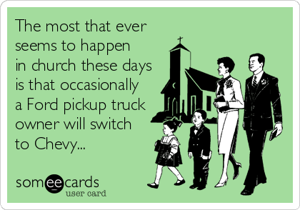 The most that ever
seems to happen
in church these days
is that occasionally 
a Ford pickup truck 
owner will switch 
to Chevy...