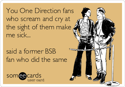You One Direction fans
who scream and cry at
the sight of them make
me sick...

said a former BSB
fan who did the same