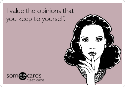 I value the opinions that
you keep to yourself.