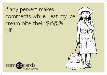 If any pervert makes
comments while I eat my ice
cream bite their $#@% 
off!