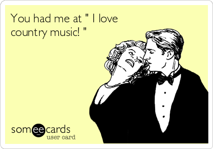 You had me at " I love
country music! "