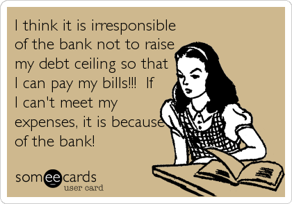 I think it is irresponsible
of the bank not to raise
my debt ceiling so that
I can pay my bills!!!  If
I can't meet my
expenses, it is because
of the bank!