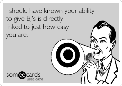 I should have known your ability
to give BJ's is directly
linked to just how easy
you are.