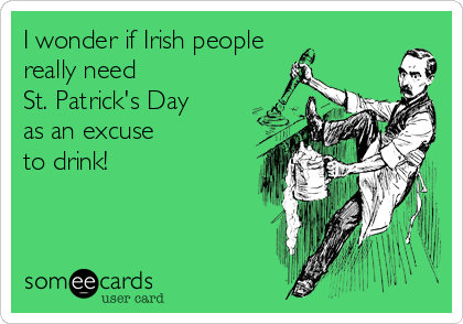 I wonder if Irish people
really need 
St. Patrick's Day
as an excuse 
to drink!