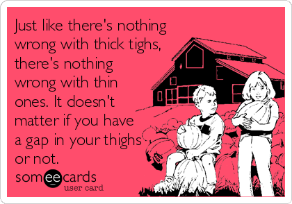 Just like there's nothing
wrong with thick tighs,
there's nothing
wrong with thin
ones. It doesn't 
matter if you have
a gap in your thighs 
or not.