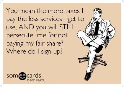 You mean the more taxes I
pay the less services I get to
use, AND you will STILL
persecute  me for not
paying my fair share?
Where do I sign up?