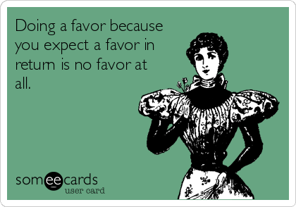 Doing a favor because
you expect a favor in
return is no favor at
all.