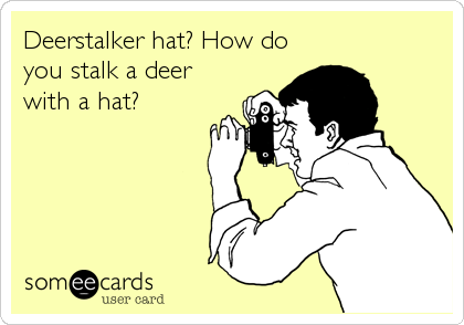 Deerstalker hat? How do
you stalk a deer
with a hat?