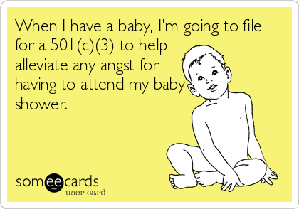 When I have a baby, I'm going to file
for a 501(c)(3) to help
alleviate any angst for
having to attend my baby
shower.