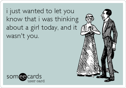 i just wanted to let you
know that i was thinking
about a girl today, and it
wasn't you.
