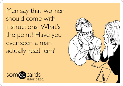 Men say that women
should come with
instructions. What's
the point? Have you
ever seen a man
actually read 'em?