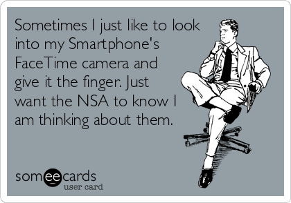 Sometimes I just like to look
into my Smartphone's
FaceTime camera and
give it the finger. Just
want the NSA to know I
am thinking about them.