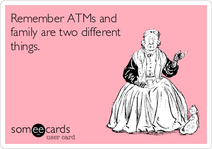 Remember ATMs and
family are two different
things.