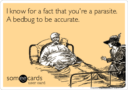 I know for a fact that you're a parasite.
A bedbug to be accurate.
