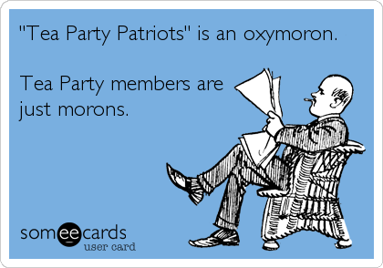 "Tea Party Patriots" is an oxymoron.

Tea Party members are
just morons.