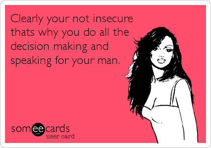 Clearly your not insecure
thats why you do all the
decision making and
speaking for your man.