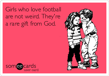 Girls who love football
are not weird. They're
a rare gift from God.