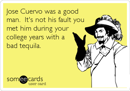 Jose Cuervo was a good
man.  It's not his fault you
met him during your
college years with a
bad tequila.