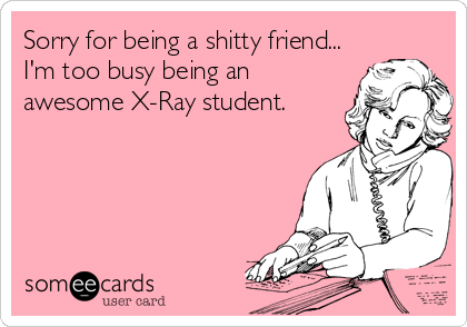 Sorry for being a shitty friend...
I'm too busy being an
awesome X-Ray student.