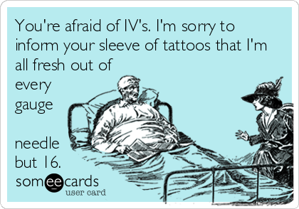 You're afraid of IV's. I'm sorry to
inform your sleeve of tattoos that I'm
all fresh out of
every
gauge

needle
but 16.
