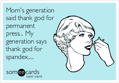 Mom's generation
said thank god for
permanent
press... My
generation says
thank god for
spandex.....