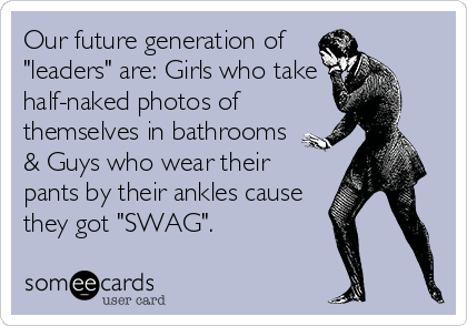 Our future generation of
"leaders" are: Girls who take
half-naked photos of 
themselves in bathrooms
& Guys who wear their
pants by their ankles cause
they got "SWAG".