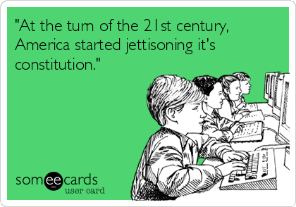 "At the turn of the 21st century,
America started jettisoning it's
constitution."
