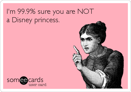 I'm 99.9% sure you are NOT
a Disney princess.