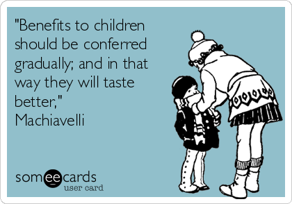 "Benefits to children
should be conferred
gradually; and in that
way they will taste
better,"
Machiavelli