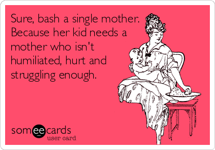 Sure, bash a single mother. 
Because her kid needs a
mother who isn't
humiliated, hurt and
struggling enough.