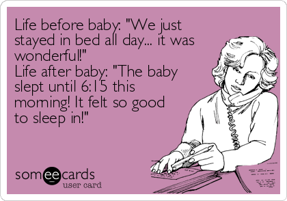 Life before baby: "We just
stayed in bed all day... it was
wonderful!" 
Life after baby: "The baby
slept until 6:15 this
morning! It felt%