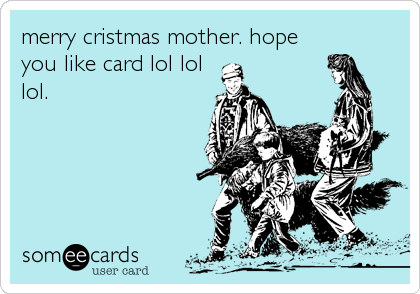 merry cristmas mother. hope
you like card lol lol
lol.