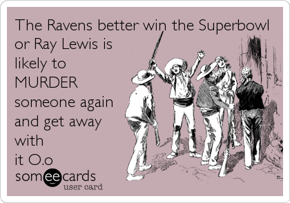 The Ravens better win the Superbowl
or Ray Lewis is
likely to
MURDER
someone again
and get away
with
it O.o