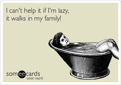 I can't help it if I'm lazy, 
it walks in my family!