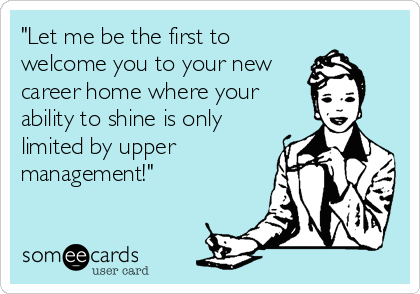 "Let me be the first to
welcome you to your new
career home where your
ability to shine is only
limited by upper
management!"