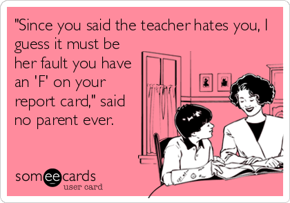 "Since you said the teacher hates you, I
guess it must be
her fault you have
an 'F' on your
report card," said
no parent ever.