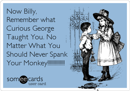 Now Billy,
Remember what 
Curious George 
Taught You. No
Matter What You
Should Never Spank
Your Monkey!!!!!!!!!!!!!!