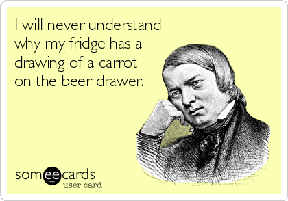 I will never understand
why my fridge has a
drawing of a carrot
on the beer drawer.