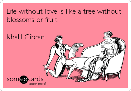 Life without love is like a tree without
blossoms or fruit.

Khalil Gibran
