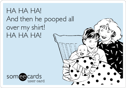HA HA HA!
And then he pooped all
over my shirt! 
HA HA HA!