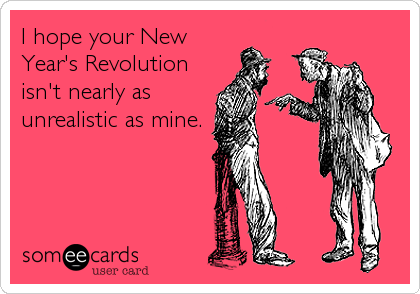 I hope your New
Year's Revolution
isn't nearly as
unrealistic as mine.