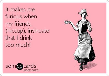It makes me
furious when 
my friends,
(hiccup), insinuate
that I drink
too much!