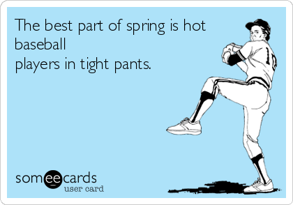 The best part of spring is hot
baseball
players in tight pants.