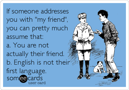 If someone addresses
you with "my friend",
you can pretty much
assume that:
a. You are not
actually their friend.
b. English is not t