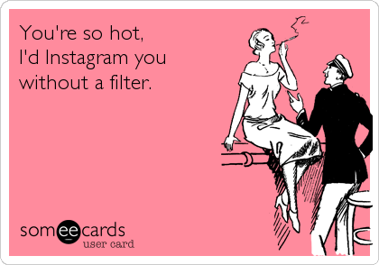 You're so hot, 
I'd Instagram you 
without a filter.