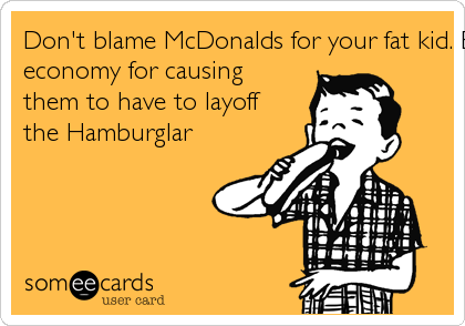 Don't blame McDonalds for your fat kid. Blame the
economy for causing
them to have to layoff
the Hamburglar